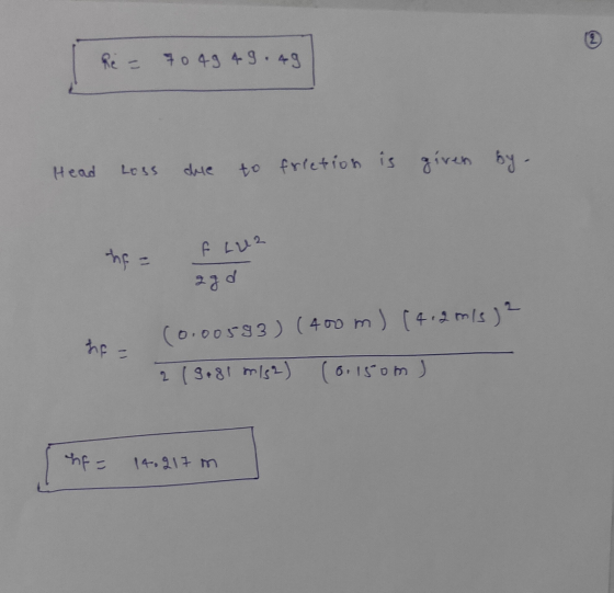 Re = 70 49 49.49 LOSS Head due to freetion is given by. hf - f Luz 220 fp = (0.00593) (400 m ) (4.2015) 2 (9.81 mis?) (0.150m