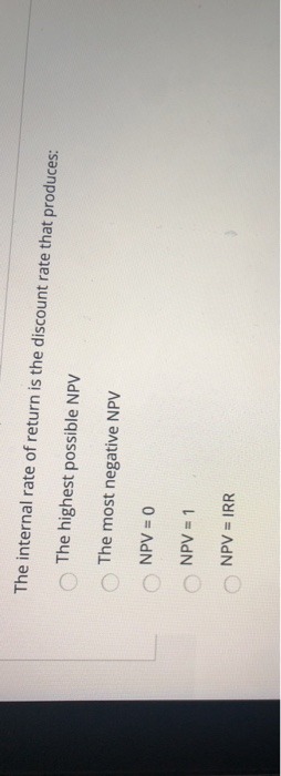 The internal rate of return is the discount rate that produces: The highest possible NPV The most negative NPV NPV = 0 NPV =