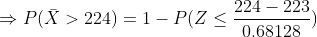 \Rightarrow P(\bar{X}>224) =1- P(Z \leq \frac{224-223}{0.68128})