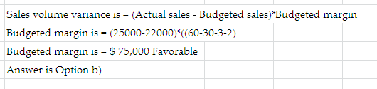 Sales volume variance is = (Actual sales - Budgeted sales)*Budgeted margin Budgeted margin is = (25000-22000)*((60-30-3-2) Bu