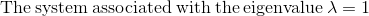 \mathrm{The\:system\:associated\:with\:the\:eigenvalue\:}\lambda =1