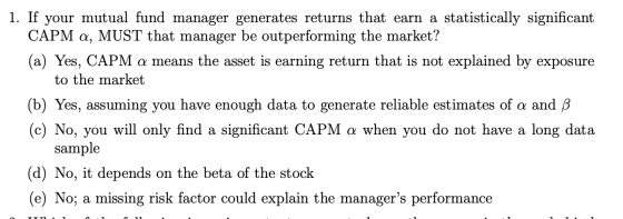 1. If your mutual fund manager generates returns that earn a statistically significant CAPM a, MUST that manager be outperfor