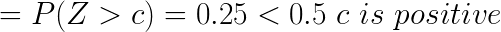\LARGE = P( Z >c)= 0.25 < 0.5 \ c \ is \ positive