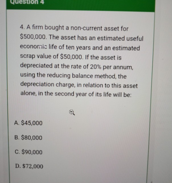 Question 4 4. A firm bought a non-current asset for $500,000. The asset has an estimated useful economic life of ten years an