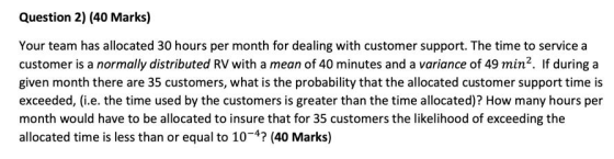Question 2) (40 Marks) Your team has allocated 30 hours per month for dealing with customer support. The time to service a cu