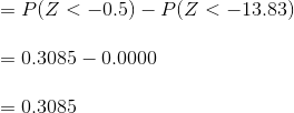 = P(Z < -0.5) - P(Z < -13.83 = 0.3085 – 0.0000 = 0.3085