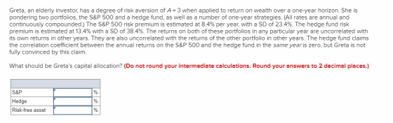 Greta, an elderly investor, has a degree of risk aversion of A= 3 when applied to return on wealth over a one-year horizon. S