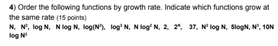 4) Order the following functions by growth rate. Indicate which functions grow at the same rate (15 points) N, N2, log N, N log N, log(N2), log2 N, N log2N, 2, 2N, 37, N2 log N, 5logN, N3, 10N log N2
