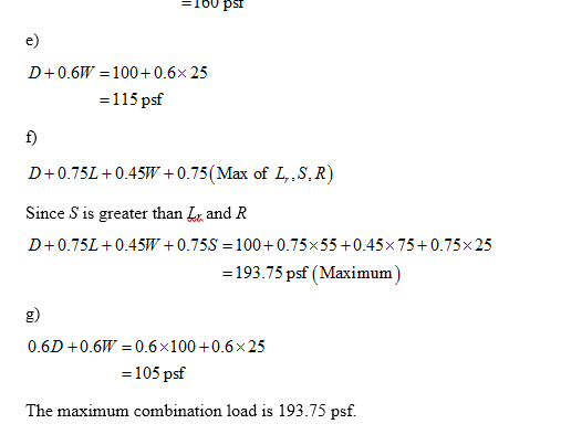 = 100 Psi D+0.6W = 100+ 0.6x 25 =115 psf D+0.75L +0.45W +0.75(Max of L,,S.R) Since S is greater than Li and R D+0.75L +0.45W