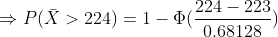 \Rightarrow P(\bar{X}>224) =1- \Phi(\frac{224-223}{0.68128})