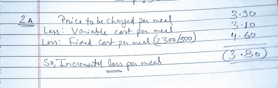 2A 3.90 3.10 4.60 per meal Price to be charged per meat Less: Variable cost Lers: fixed cost pa meal (2300/500) So, Increment