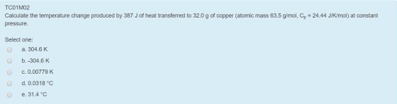 TCO1 MO2 Calculate the temperature change produced by 387 J of heat transferred to 32.0 g of copper (atomic mass 63.5 g/mol,