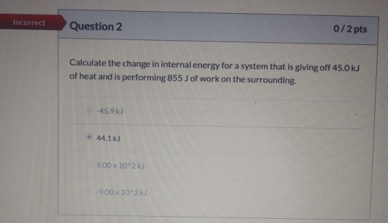 Incorrect Question 2 0/2 pts Calculate the change in internal energy for a system that is giving off 45.0 kJ of heat and is p