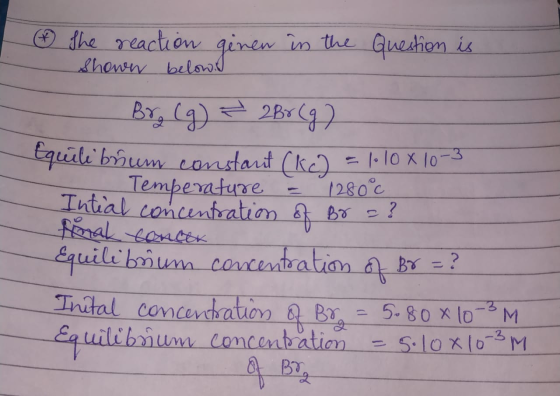 • ② the reaction ginen in the Question is shown below Brg (g) = 2Br (9) Equile býum constant (Kc) = 1•10 x 10-3 - Temperatur