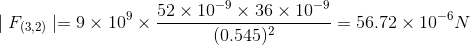 \mid F_{(3,2)}\mid=9\times 10^{9}\times \frac{52\times 10^{-9}\times 36\times 10^{-9}}{(0.545)^{2}}=56.72\times 10^{-6}N