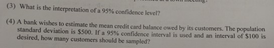 (3) What is the interpretation of a 95% confidence level? (4) A bank wishes to estimate the mean credit card balance owed by