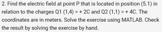 2. Find the electric field at point P that is located in position (5.1) in relation to the charges Q1 (1,4) = + 2C and Q2 (1,