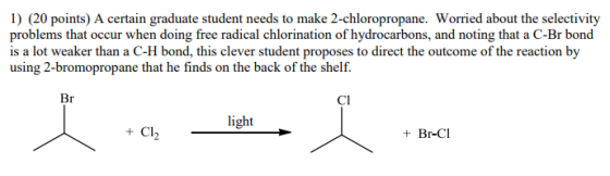 1) (20 points) A certain graduate student needs to make 2-chloropropane. Worried about the selectivity problems that occur wh