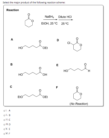 Select the major product of the following reaction scheme: Reaction NaBH4 Dilute HCI EtOH, 25 °C 25 °C A que HO OEt B E HO H