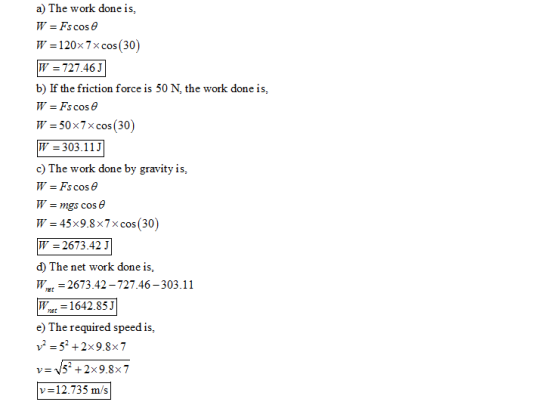 a) The work done is, W = Fs cos θ W= 120×7× cos(30) W 727.46 J b) If the friction force is 50 N, the work done is, W Fs cos W
