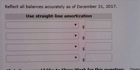 Reflect all balances accurately as of December 31, 2017 Use straight-line amortization
