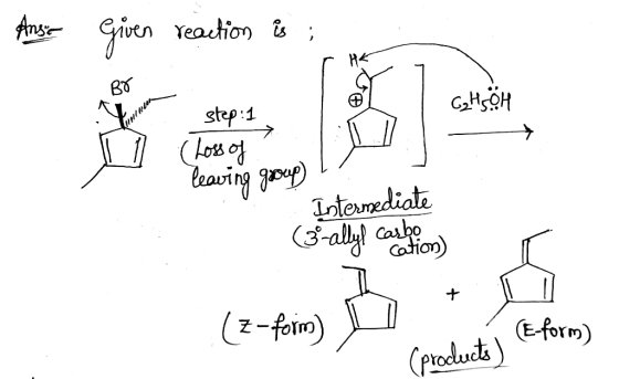 Anse given reaction is ; G₂H5OH Minion step:1 (Loss of leaving group Intermediate (3-ally carby icon (z-form) U (products) (E