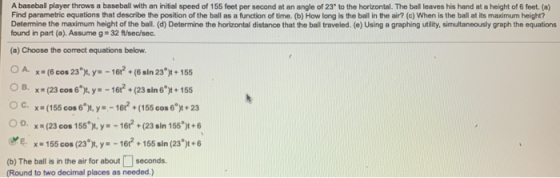 A baseball player throws a baseball with an initial speed of 155 feet per second at an angle of 23 to the horizontal. The bal
