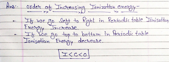 Ans. Order of Increasing Jonization energy If we go left to right in Periodic table Jonisation Energy Increase If we go top t