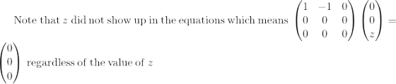 \mathrm{Note\:that\:}z\mathrm{\:did\:not\:show\:up\:in\:the\:equations\:which\:means\:}\begin{pmatrix}1&-1&0\\ 0&0&0\\ 0&0&0\end{pmatrix}\begin{pmatrix}0\\ 0\\ z\end{pmatrix}=\begin{pmatrix}0\\ 0\\ 0\end{pmatrix}\mathrm{\:regardless\:of\:the\:value\:of\:}z