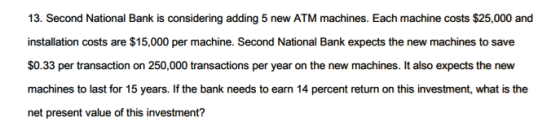 13. Second National Bank is considering adding 5 new ATM machines. Each machine costs $25,000 and installation costs are $15,