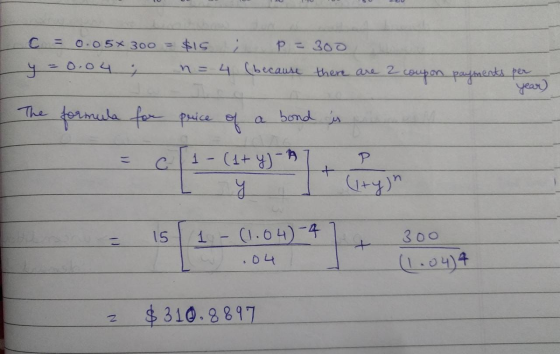 ; C = 0.05x 30o = $15 4 = 0.04 ; n = 4 P = 300 (because there are 2 coupon payments per year) The formula for price of a bond