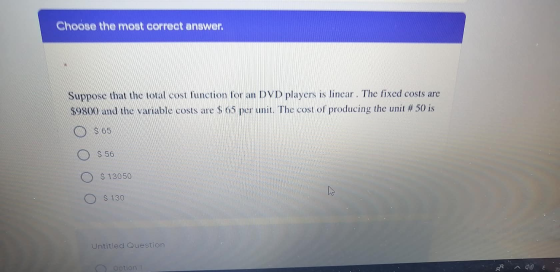 Choose the most correct answer Suppose that the total cost function for an DVD players is linear. The fixed costs are $9800 a