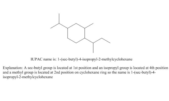 IUPAC name is: 1-(sec-butyl)-4-isopropyl-2-methylcyclohexane Explanation: A sec-butyl group is located at 1st position and an