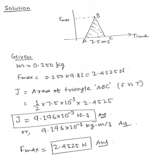 9.196610-3 kg-m/s Ay. B Fmax = 0.250 *9.81 = 2.4525N. Solution &max Given m=0.250 kg > Time c A 7.5ms J - Area of triangle A