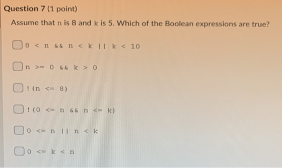Question 7 (1 point) Assume that n is 8 and k is 5. Which of the Boolean expressions are true? 8 < n && n < k 11 k < 10 n >=