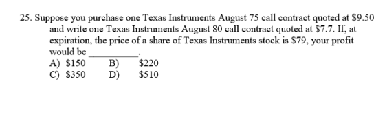 25. Suppose you purchase one Texas Instruments August 75 call contract quoted at $9.50 and write one Texas Instruments August