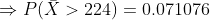 \Rightarrow P(\bar{X}>224) = 0.071076