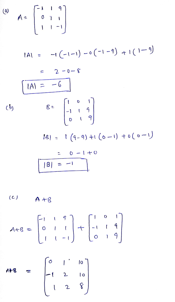 3 119 0 1 A = IAL -(-1-1)-0(-1-9) +1(1-9) = 2-0-8 TA) = -6 0 1 (b) B: -1 6 9 IB) = 1 (9-9) + (0-1) +0(0-1 0-1 to 1B1 (C) A+B