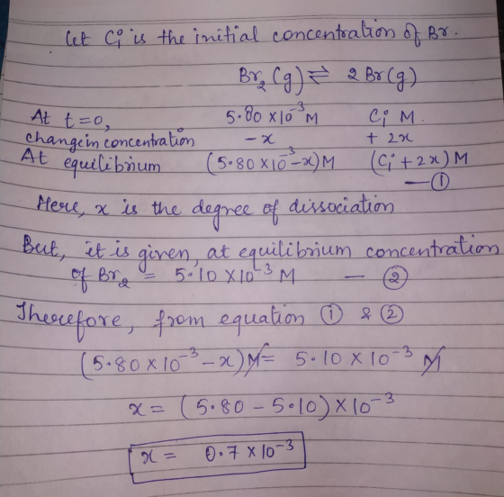 let ci is the initial concentration of Br. Bro (g) ? 2 Br (g) At t=0, 5. do x10 m CiM. change in concentration -x + 2x. At eq