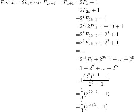 \begin{align*} For\ x=2k,even\ P_{2k+1}=P_{x+1}=&2P_x+1\\ =&2P_{2k}+1\\ =&2^2P_{2k-1}+1\\ =&2^2(2P_{2k-2}+1)+1\\ =&2^3P_{2k-2}+2^2+1\\ =&2^4P_{2k-3}+2^2+1\\ =&...\\ =&2^{2k}P_1+2^{2k-2}+...+2^0\\ =&1+2^2+...+2^{2k}\\ =&1\frac{(2^2)^{k+1}-1}{2^2-1}\\ =&\frac{1}{3}(2^{2k+2}-1)\\ =&\frac{1}{3}(2^{x+2}-1) \end{align*}