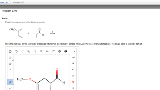 HW 8- 30 Problem 8.40 Problem 8.40 Part A Predict the major product of the following reaction: CH30 Draw the molecule on the canvas by choosing buttons from the Tools (for bonds), Atoms, and Advanced Template toolbars. The single bond is active by default. HaC O