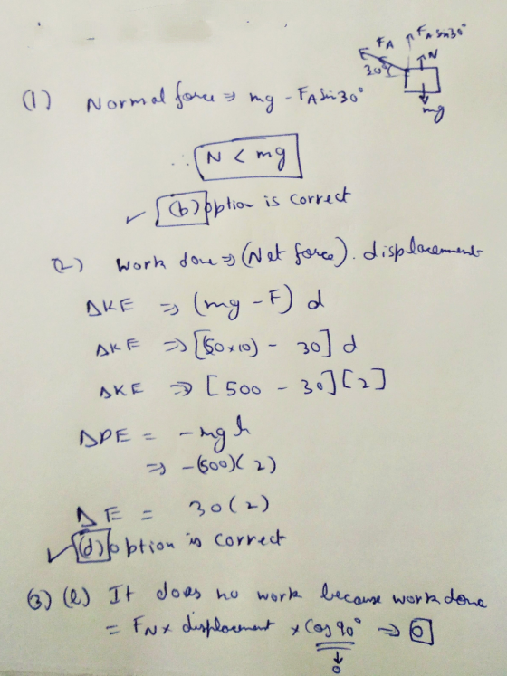 (1) Normal force = mg -Fahr 30° .:(N<mg {bo option is correct 2) work done as (Net force). displacements AKE > (mg -F) d AKF
