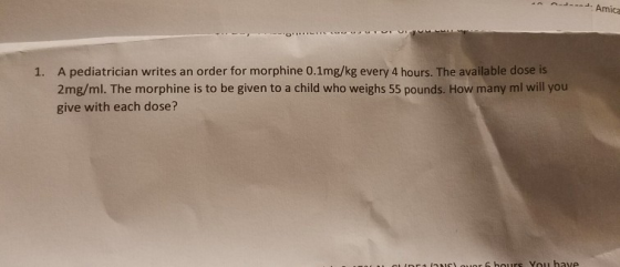 AJ . Amica A pediatrician writes an order for morphine 0.1mg/kg every 4 hours. The available dose is 2mg/ml. The morphine is