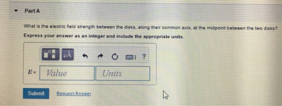 Part A What is the electric field strength between the disks, along their common axis, at the midpoint between the two disks?