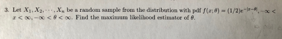 3. Let X1,X2, . . . , Xn be a randoml sample from the distribution with pdf f(x; θ) = (1/2)e-la-9 x < x < oo,-oo < θ < oo. Find the maximum likelihood estimator of θ