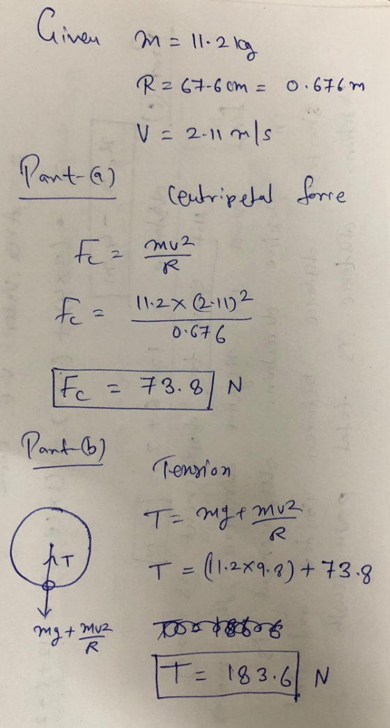 M = 11-2 lg R2 67-6cm = 0.676m V=2.11 m/s a) centripetal forre P fca 11:2x2-102 0.676 [Fe = 73.8N Part-B) 12 S Tension T = my