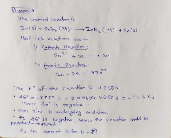 Answer The chemical reaction is Zn(s) + Sh Bra (aq) Zn Bra (aq) + Sn(s) Half cell reactions are - ix Cathode Reaction : Sn2t