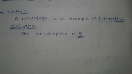 y solution :- A percentage is an example of Descriptive statistics to the correct option is B.