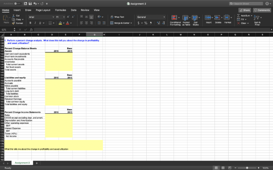 Assignment 2 Home Insert Draw Page Layout Formulas Data Review View Share AutoSumA Cut Wrap Text General Copyv Fill v Paste V Format B 1 υν 田v 오ν 스 国Merge & Center. $ v% , -08 Conditional Forable Styles insert Delete Format XClearv Sort & f. Perform a percent change analysis. What does this tell you about the change in profitability and asset utilization? Percont Change Balance Sheets Caah and cash equvalenis Short-term investments Accounts Recevable Tatal current assets Net foed assets otal assets Liabilities and equity Accounts payable 2016 2015 Notes payable Total current labii es Long-term debt Total labires Common stock Retained Earnings Total common equty Toral labides and equry Percent Change Income Statements 2016 2015 COGS except excluding depr. and amorL Depreciation and Amortization Other operating expensee Interest Expense Taxes (40%) Net Income What this tels me about the change in profitabity and asset ulzaton Assignment 2 2 3