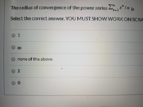 The radius of convergence of the power series 2. ** In is Select the correct answer. YOU MUST SHOW WORK ON SCRA 1 none of the